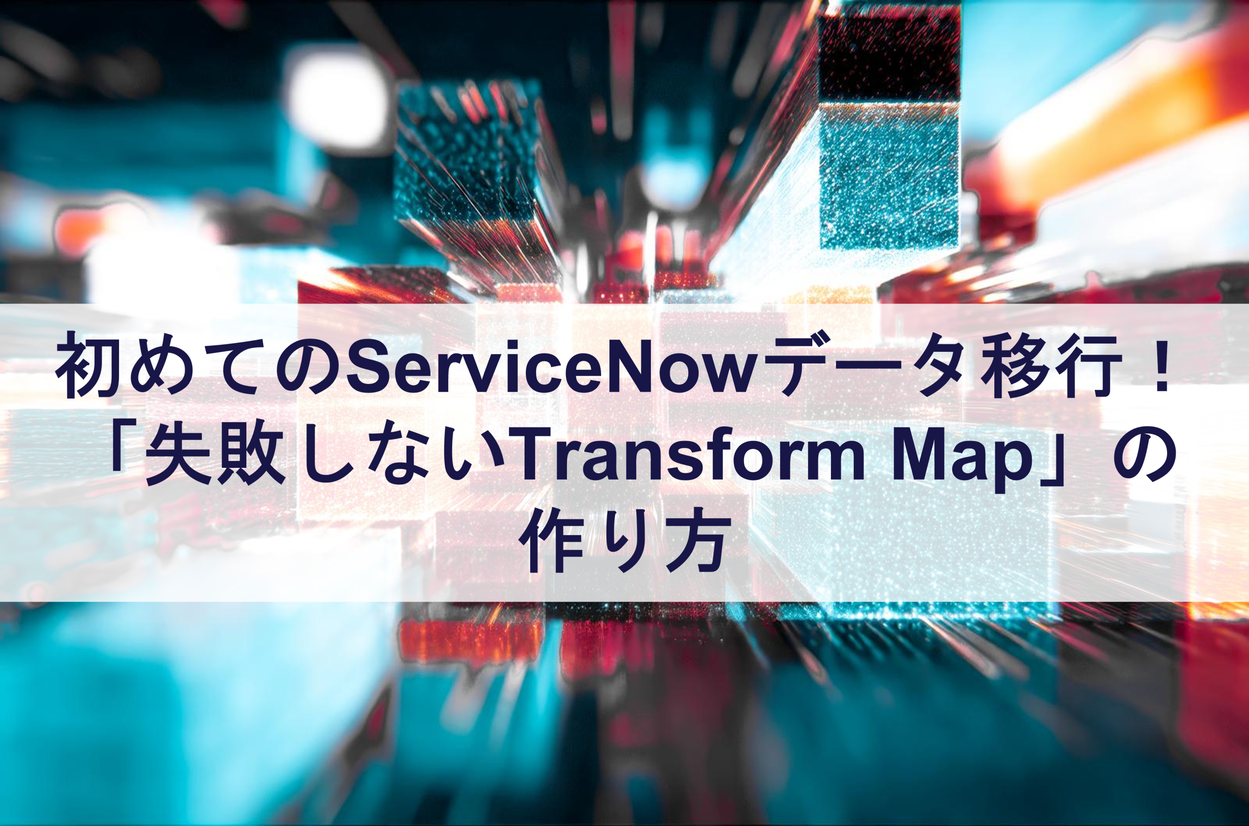 初めてのServiceNowデータ移行!「失敗しないTransform Map」の作り方