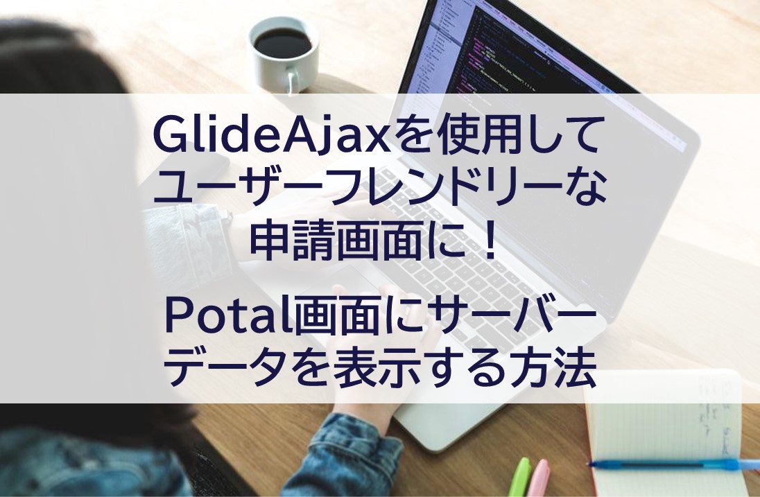 GlideAjaxを使用してユーザーフレンドリーな申請画面に！　Potal画面にサーバーデータを表示する方法