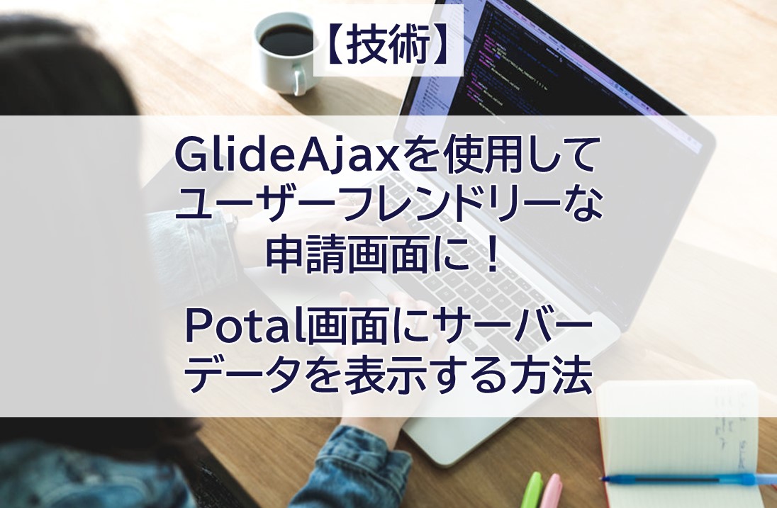 【技術】GlideAjaxを使用してユーザーフレンドリーな申請画面に！　Potal画面にサーバーデータを表示する方法