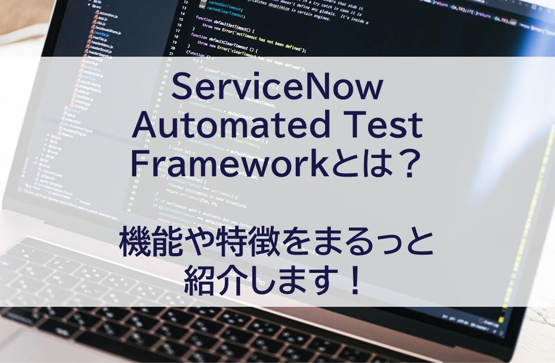 ServiceNow Automated Test Frameworkとは？機能や特徴をまるっと紹介します！