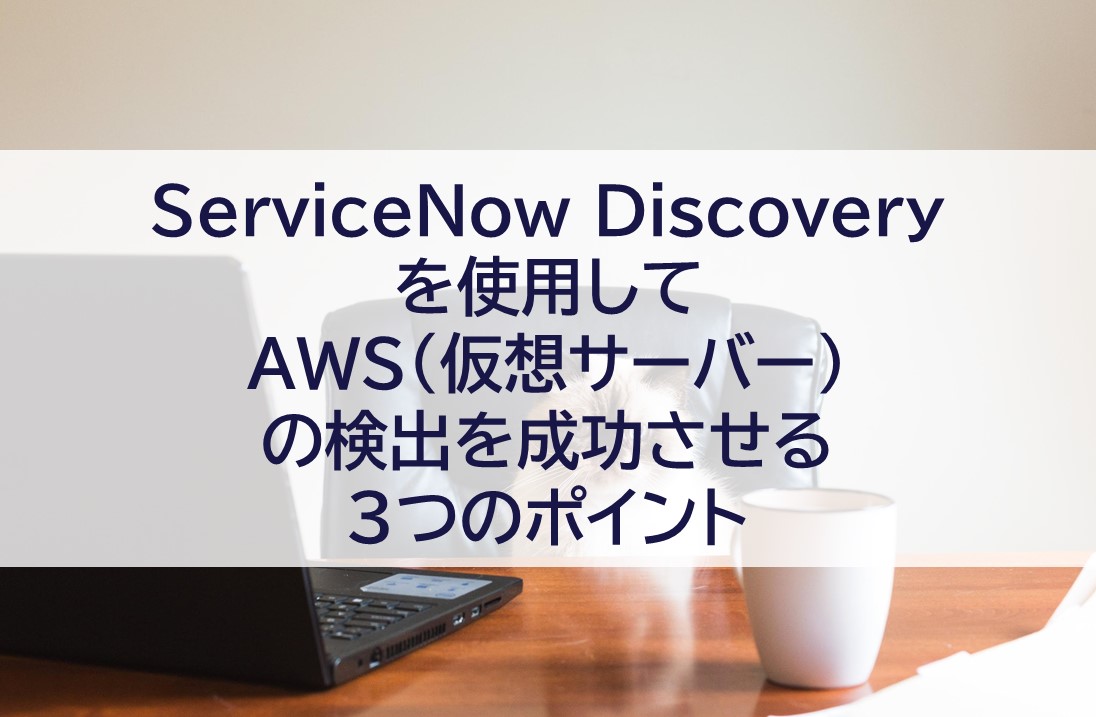 ServiceNow Discoveryを使用してAWS(仮想サーバー)の検出を成功させる３つのポイント