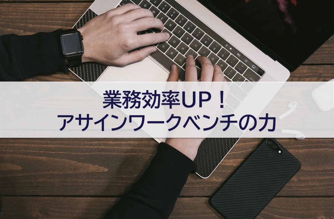 業務効率UP！ アサインワークベンチの力