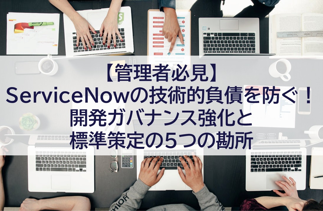 【管理者必見】ServiceNowの技術的負債を防ぐ！ 開発ガバナンス強化と標準策定の5つの勘所