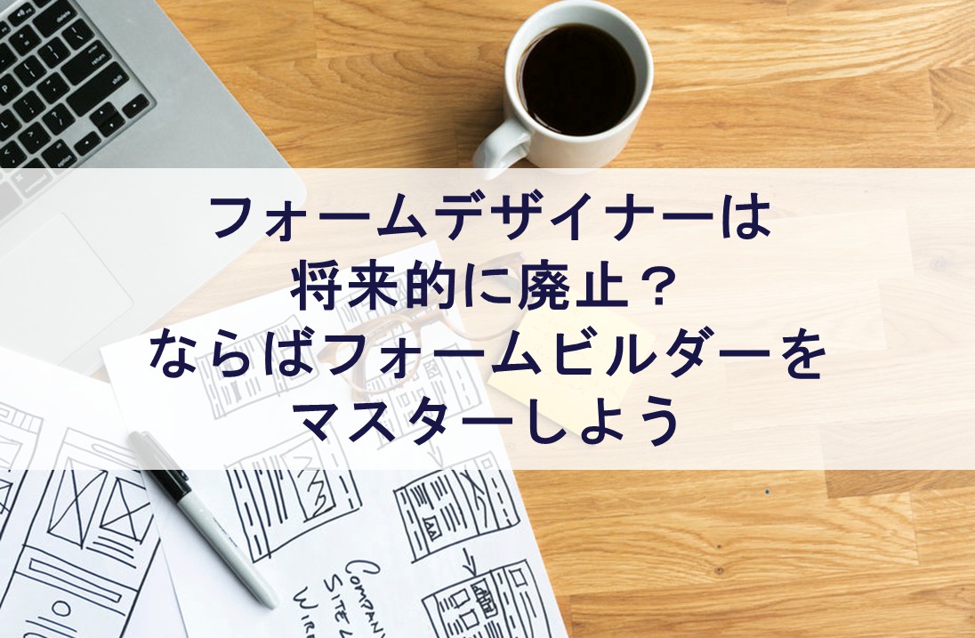 フォームデザイナーは将来的に廃止？ならばフォームビルダーをマスターしよう