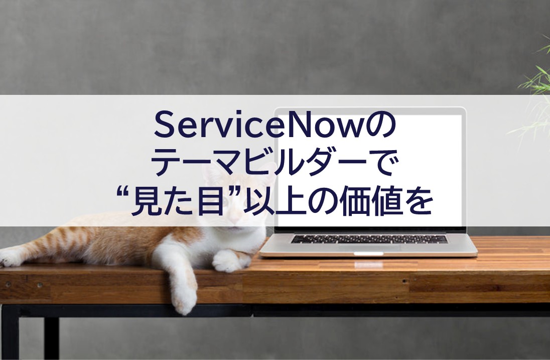 ServiceNowのテーマビルダーで“見た目”以上の価値を