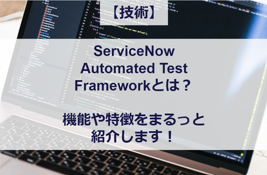 【技術】ServiceNow Automated Test Frameworkとは？機能や特徴をまるっと紹介します！