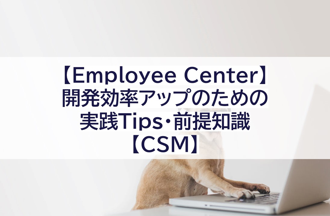 【Employee Center】開発効率アップのための実践Tips・前提知識【CSM】