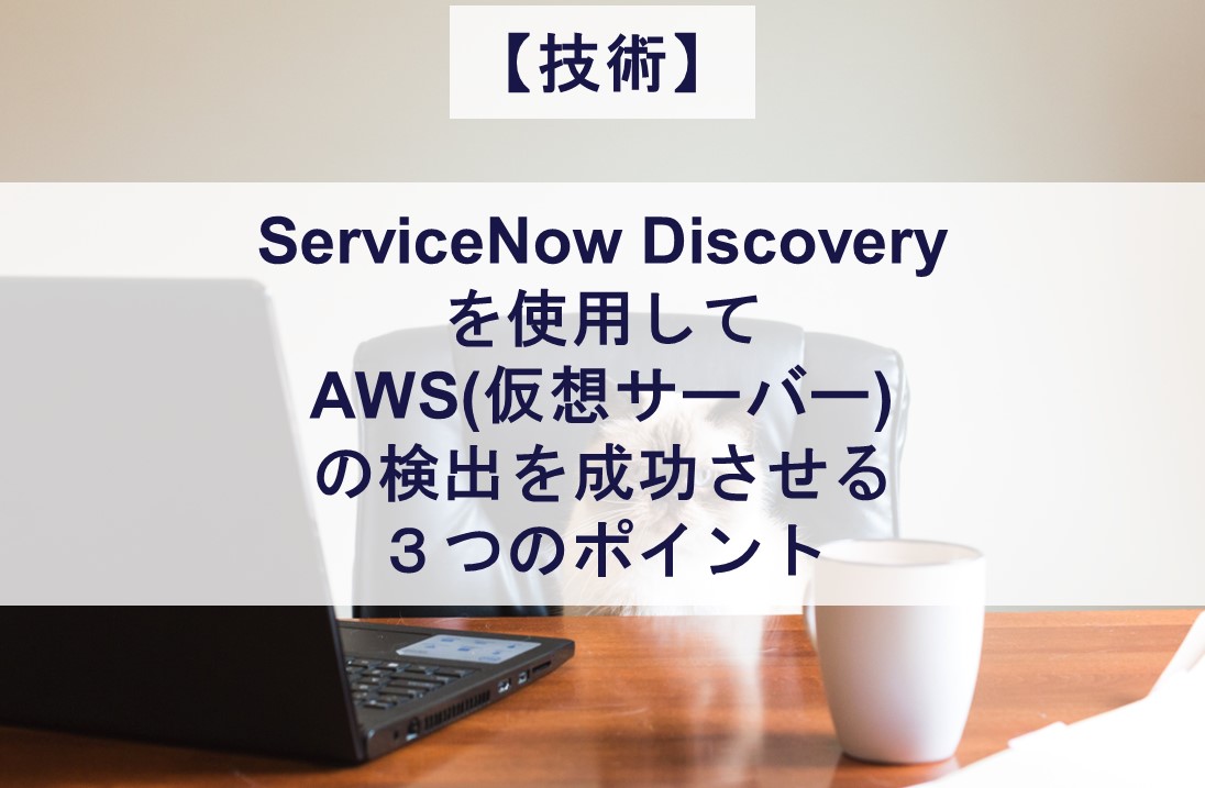 【技術】ServiceNow Discoveryを使用してAWS(仮想サーバー)の検出を成功させる３つのポイント